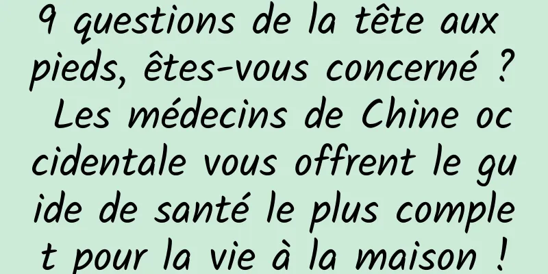 9 questions de la tête aux pieds, êtes-vous concerné ? Les médecins de Chine occidentale vous offrent le guide de santé le plus complet pour la vie à la maison !