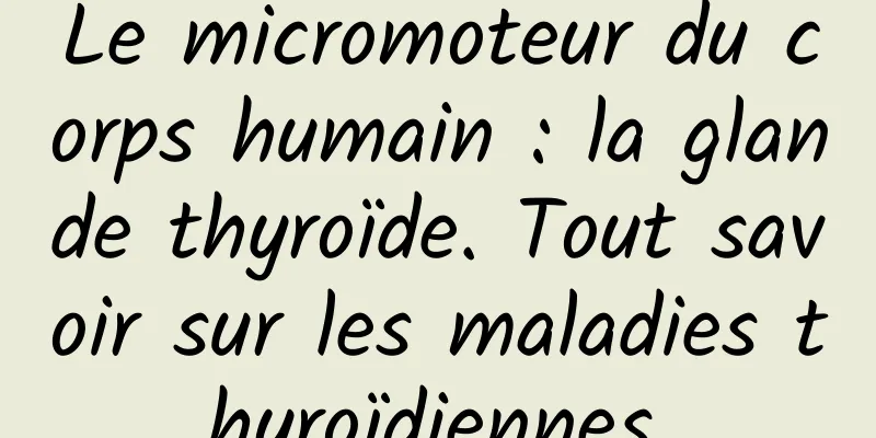 Le micromoteur du corps humain : la glande thyroïde. Tout savoir sur les maladies thyroïdiennes.