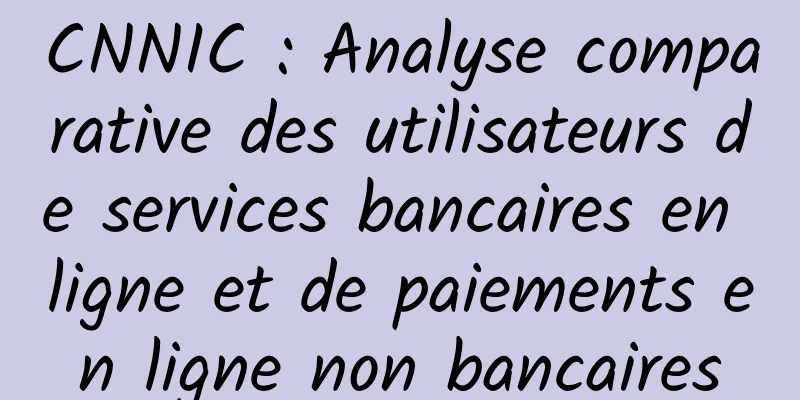 CNNIC : Analyse comparative des utilisateurs de services bancaires en ligne et de paiements en ligne non bancaires