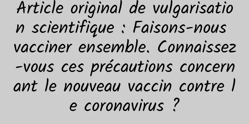 Article original de vulgarisation scientifique : Faisons-nous vacciner ensemble. Connaissez-vous ces précautions concernant le nouveau vaccin contre le coronavirus ?