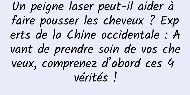 Un peigne laser peut-il aider à faire pousser les cheveux ? Experts de la Chine occidentale : Avant de prendre soin de vos cheveux, comprenez d’abord ces 4 vérités !