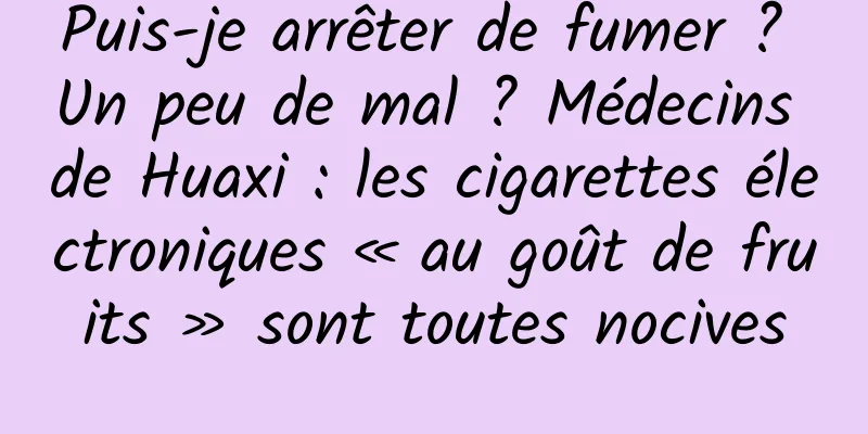 Puis-je arrêter de fumer ? Un peu de mal ? Médecins de Huaxi : les cigarettes électroniques « au goût de fruits » sont toutes nocives