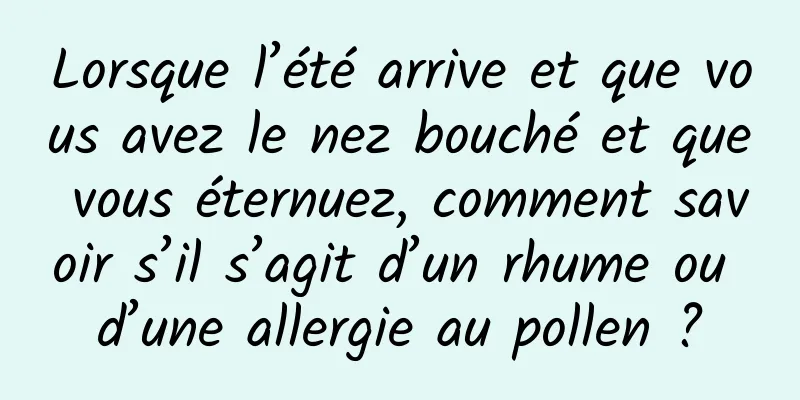 Lorsque l’été arrive et que vous avez le nez bouché et que vous éternuez, comment savoir s’il s’agit d’un rhume ou d’une allergie au pollen ?