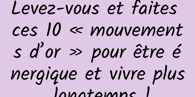 Levez-vous et faites ces 10 « mouvements d’or » pour être énergique et vivre plus longtemps !