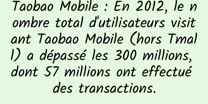 Taobao Mobile : En 2012, le nombre total d'utilisateurs visitant Taobao Mobile (hors Tmall) a dépassé les 300 millions, dont 57 millions ont effectué des transactions.