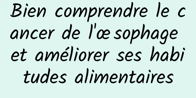 Bien comprendre le cancer de l'œsophage et améliorer ses habitudes alimentaires