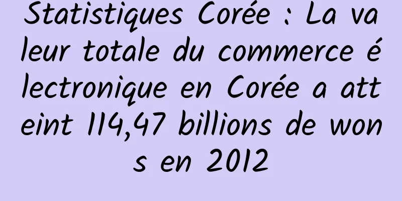 Statistiques Corée : La valeur totale du commerce électronique en Corée a atteint 114,47 billions de wons en 2012