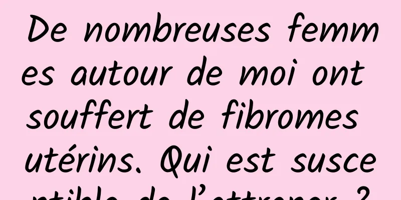 De nombreuses femmes autour de moi ont souffert de fibromes utérins. Qui est susceptible de l’attraper ?