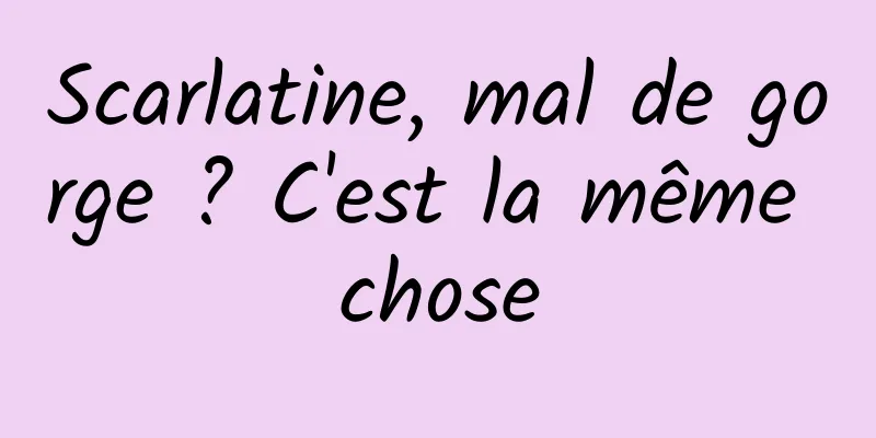 Scarlatine, mal de gorge ? C'est la même chose
