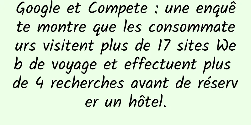 Google et Compete : une enquête montre que les consommateurs visitent plus de 17 sites Web de voyage et effectuent plus de 4 recherches avant de réserver un hôtel.