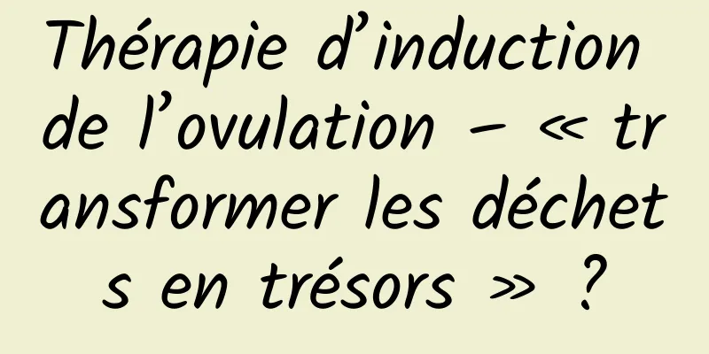 Thérapie d’induction de l’ovulation – « transformer les déchets en trésors » ?