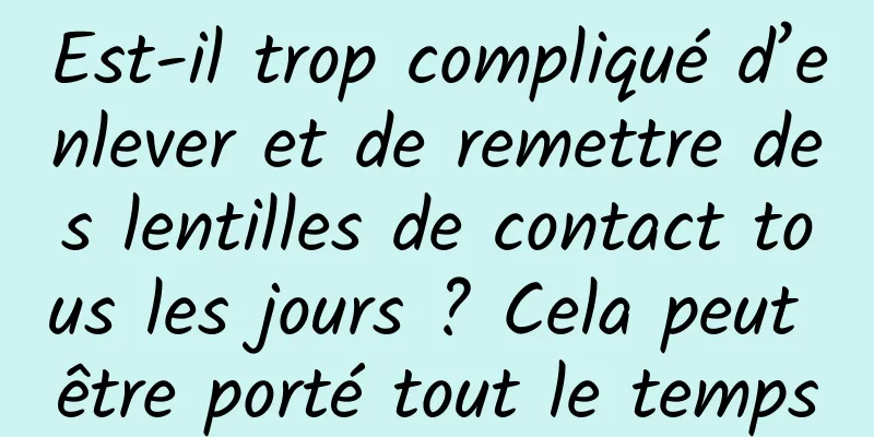 Est-il trop compliqué d’enlever et de remettre des lentilles de contact tous les jours ? Cela peut être porté tout le temps