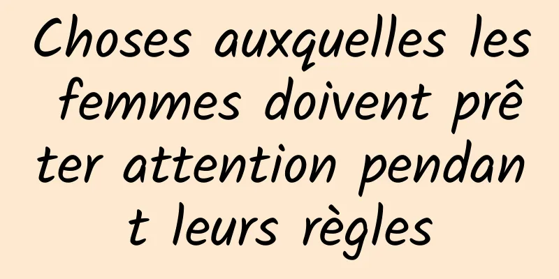 Choses auxquelles les femmes doivent prêter attention pendant leurs règles