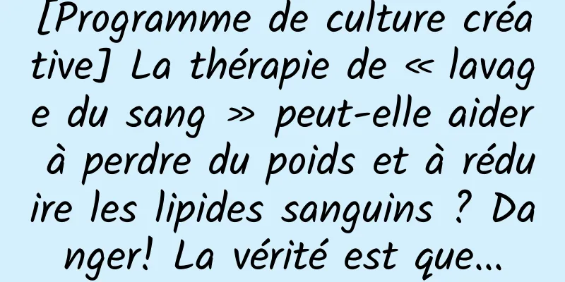 [Programme de culture créative] La thérapie de « lavage du sang » peut-elle aider à perdre du poids et à réduire les lipides sanguins ? Danger! La vérité est que...