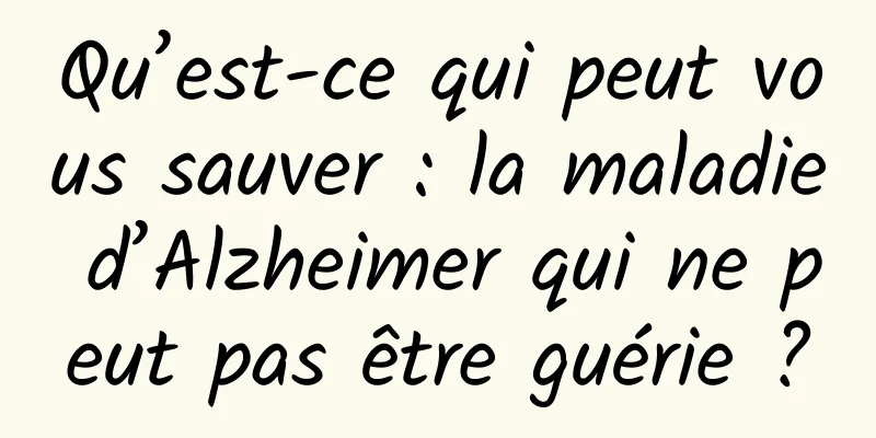 Qu’est-ce qui peut vous sauver : la maladie d’Alzheimer qui ne peut pas être guérie ?