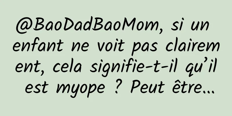 @BaoDadBaoMom, si un enfant ne voit pas clairement, cela signifie-t-il qu’il est myope ? Peut être...