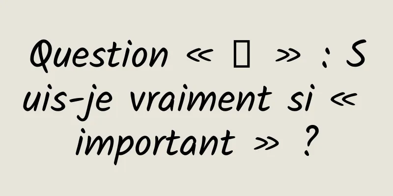 Question « 凸 » : Suis-je vraiment si « important » ?