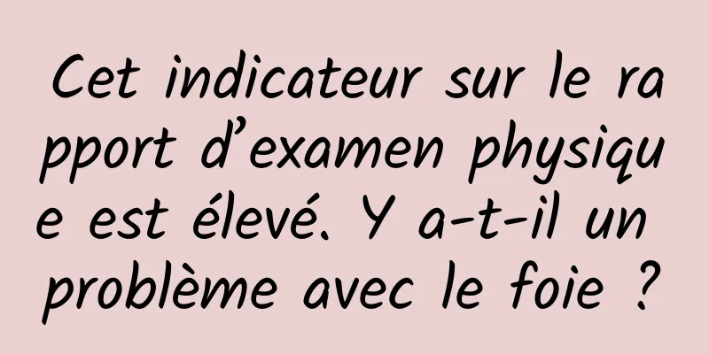 Cet indicateur sur le rapport d’examen physique est élevé. Y a-t-il un problème avec le foie ?