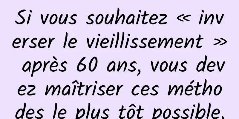 Si vous souhaitez « inverser le vieillissement » après 60 ans, vous devez maîtriser ces méthodes le plus tôt possible.