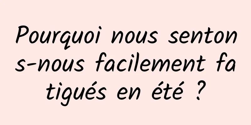 Pourquoi nous sentons-nous facilement fatigués en été ?