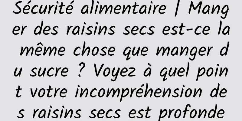 Sécurité alimentaire | Manger des raisins secs est-ce la même chose que manger du sucre ? Voyez à quel point votre incompréhension des raisins secs est profonde