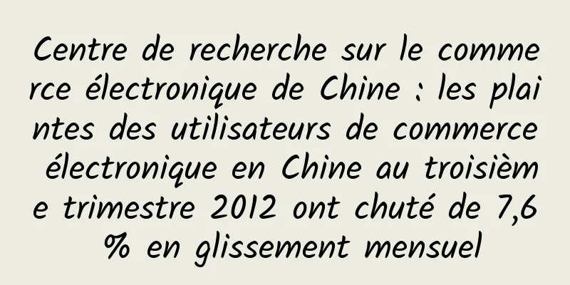 Centre de recherche sur le commerce électronique de Chine : les plaintes des utilisateurs de commerce électronique en Chine au troisième trimestre 2012 ont chuté de 7,6 % en glissement mensuel