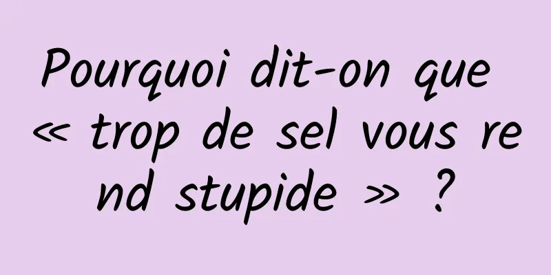Pourquoi dit-on que « trop de sel vous rend stupide » ?