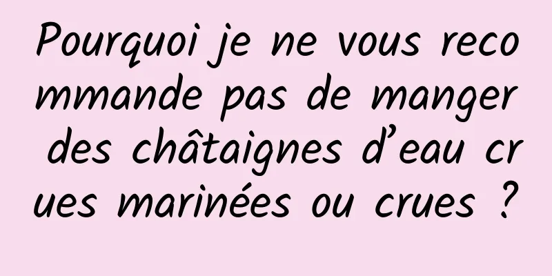 Pourquoi je ne vous recommande pas de manger des châtaignes d’eau crues marinées ou crues ?