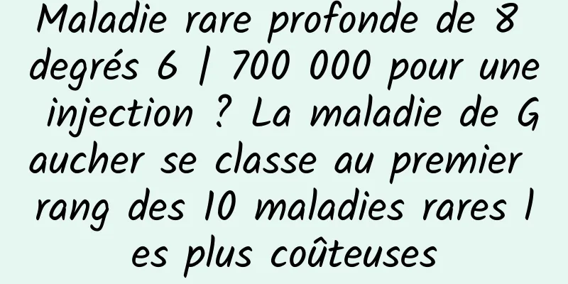 Maladie rare profonde de 8 degrés 6 | 700 000 pour une injection ? La maladie de Gaucher se classe au premier rang des 10 maladies rares les plus coûteuses