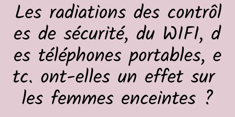 Les radiations des contrôles de sécurité, du WIFI, des téléphones portables, etc. ont-elles un effet sur les femmes enceintes ?