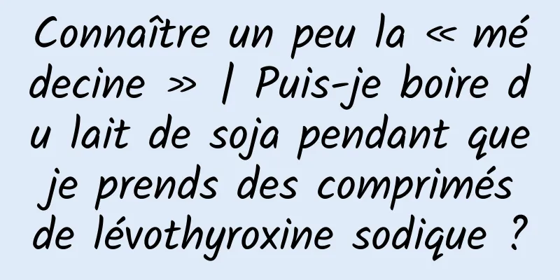 Connaître un peu la « médecine » | Puis-je boire du lait de soja pendant que je prends des comprimés de lévothyroxine sodique ?