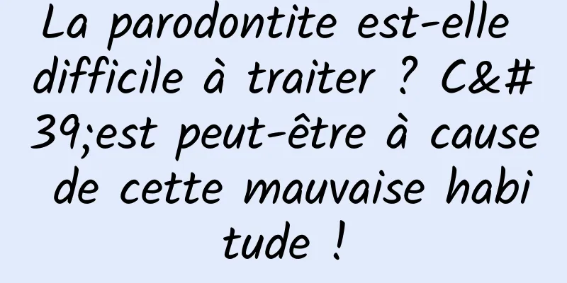 La parodontite est-elle difficile à traiter ? C'est peut-être à cause de cette mauvaise habitude !