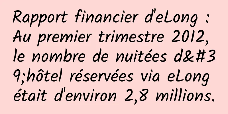 Rapport financier d'eLong : Au premier trimestre 2012, le nombre de nuitées d'hôtel réservées via eLong était d'environ 2,8 millions.