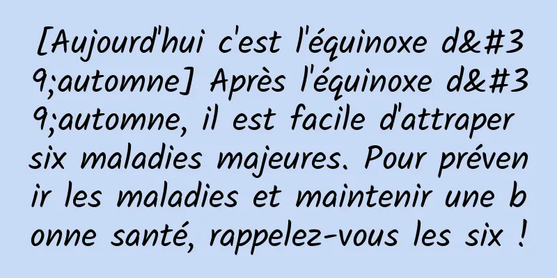 [Aujourd'hui c'est l'équinoxe d'automne] Après l'équinoxe d'automne, il est facile d'attraper six maladies majeures. Pour prévenir les maladies et maintenir une bonne santé, rappelez-vous les six !