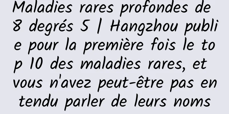 Maladies rares profondes de 8 degrés 5 | Hangzhou publie pour la première fois le top 10 des maladies rares, et vous n'avez peut-être pas entendu parler de leurs noms