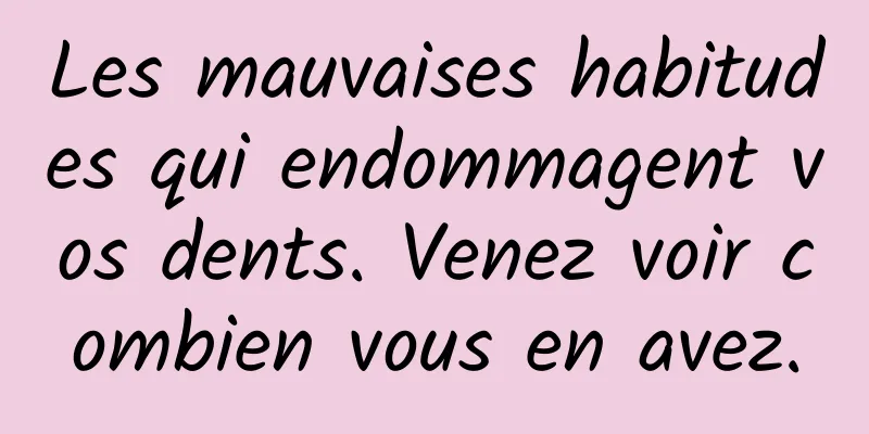 Les mauvaises habitudes qui endommagent vos dents. Venez voir combien vous en avez.