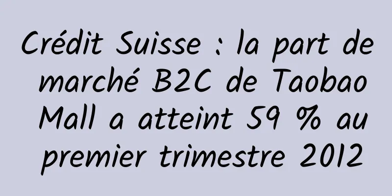 Crédit Suisse : la part de marché B2C de Taobao Mall a atteint 59 % au premier trimestre 2012