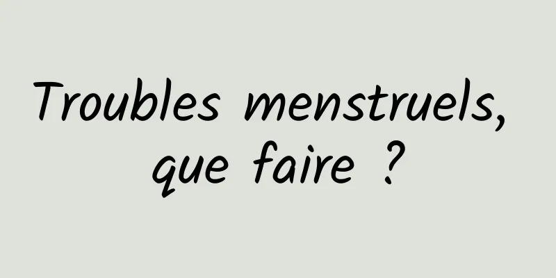 Troubles menstruels, que faire ?