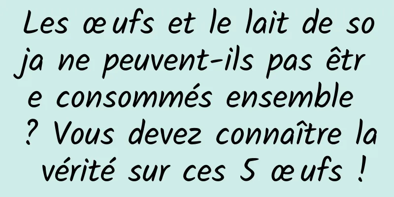 Les œufs et le lait de soja ne peuvent-ils pas être consommés ensemble ? Vous devez connaître la vérité sur ces 5 œufs !