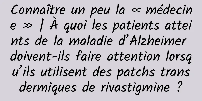 Connaître un peu la « médecine » | À quoi les patients atteints de la maladie d’Alzheimer doivent-ils faire attention lorsqu’ils utilisent des patchs transdermiques de rivastigmine ?