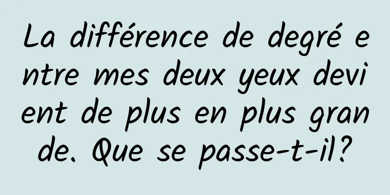 La différence de degré entre mes deux yeux devient de plus en plus grande. Que se passe-t-il?