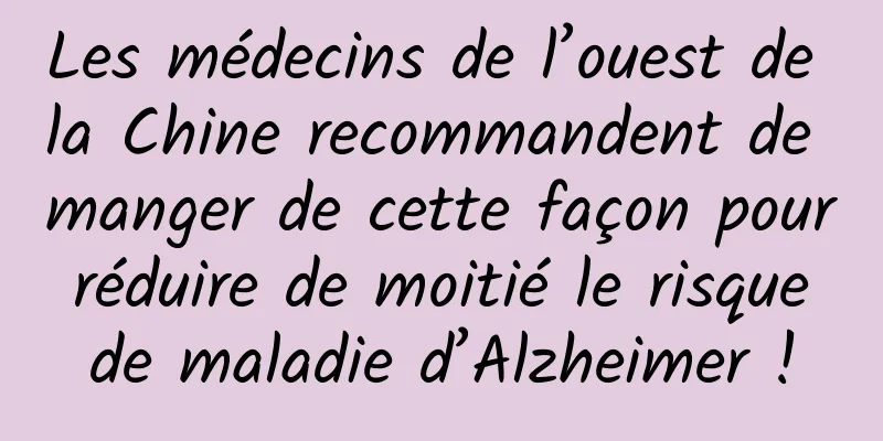 Les médecins de l’ouest de la Chine recommandent de manger de cette façon pour réduire de moitié le risque de maladie d’Alzheimer !