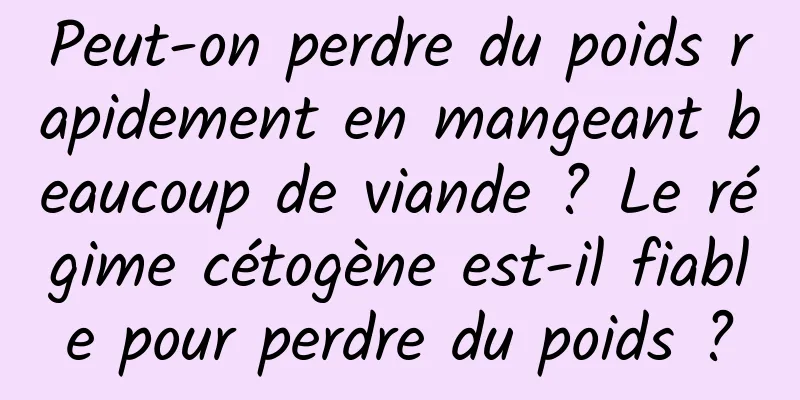 Peut-on perdre du poids rapidement en mangeant beaucoup de viande ? Le régime cétogène est-il fiable pour perdre du poids ?