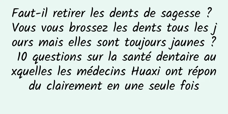Faut-il retirer les dents de sagesse ? Vous vous brossez les dents tous les jours mais elles sont toujours jaunes ? 10 questions sur la santé dentaire auxquelles les médecins Huaxi ont répondu clairement en une seule fois