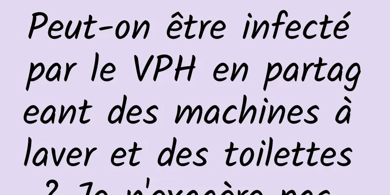 Peut-on être infecté par le VPH en partageant des machines à laver et des toilettes ? Je n'exagère pas...
