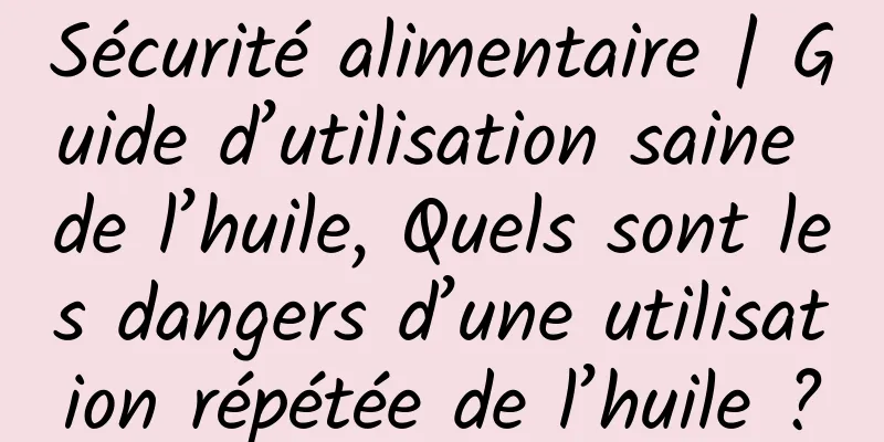 Sécurité alimentaire | Guide d’utilisation saine de l’huile, Quels sont les dangers d’une utilisation répétée de l’huile ?