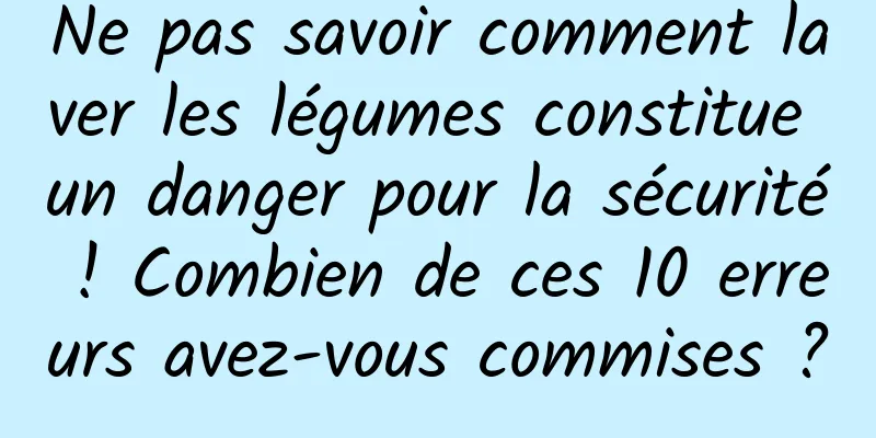 Ne pas savoir comment laver les légumes constitue un danger pour la sécurité ! Combien de ces 10 erreurs avez-vous commises ?