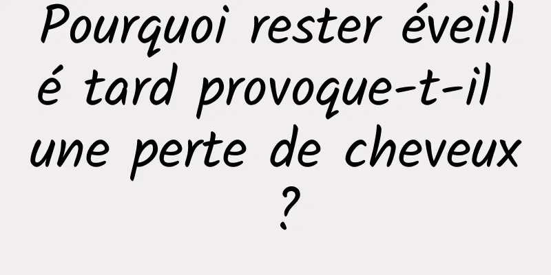 Pourquoi rester éveillé tard provoque-t-il une perte de cheveux ?