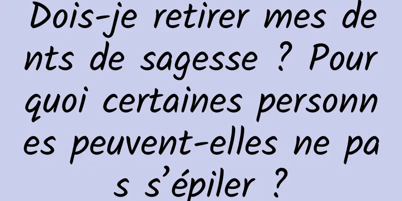Dois-je retirer mes dents de sagesse ? Pourquoi certaines personnes peuvent-elles ne pas s’épiler ?