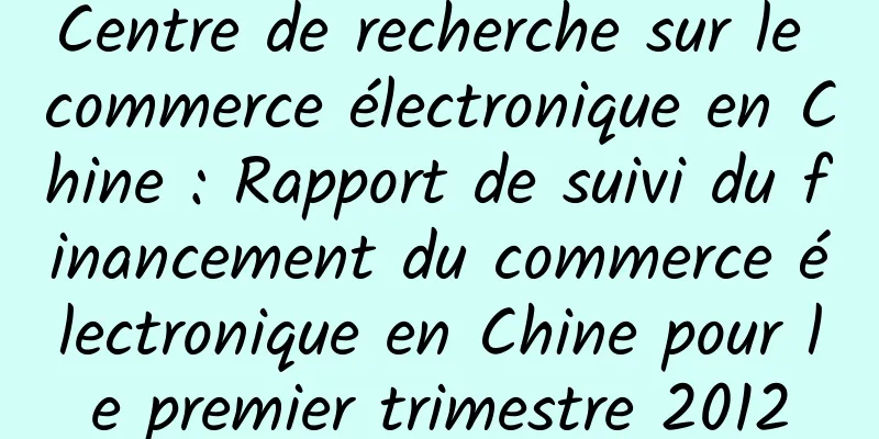Centre de recherche sur le commerce électronique en Chine : Rapport de suivi du financement du commerce électronique en Chine pour le premier trimestre 2012